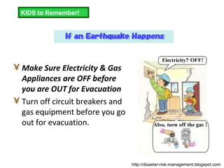 Make Sure Electricity & Gas Appliances are OFF before you are OUT for Evacuation Turn off circuit breakers and gas equipment before you go out for evacuation. KIDS to Remember! http://disaster-risk-management.blogspot.com  