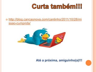 

http://blog.cancaonova.com/cantinho/2011/10/28/mi
ssao-cumprida/

Até a próxima, amiguinho(a)!!!

 