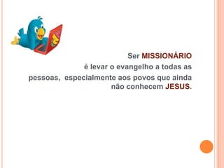 Ser MISSIONÁRIO
é levar o evangelho a todas as
pessoas, especialmente aos povos que ainda
não conhecem JESUS.

 