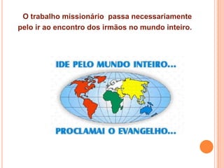 O trabalho missionário passa necessariamente
pelo ir ao encontro dos irmãos no mundo inteiro.

 