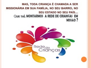 MAS, TODA CRIANÇA É CHAMADA A SER

MISSIONÁRIA EM SUA FAMÍLIA, NO SEU BAIRRO, NO
SEU ESTADO NO SEU PAÍS...
QUE TA

 