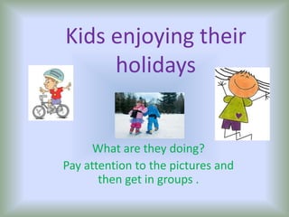Kidsenjoyingtheirholidays What are theydoing?  Payattentiontothepictures and thenget in groups . 