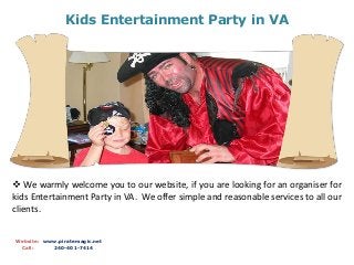 Kids Entertainment Party in VA
Website: www.piratemagic.net
Call: 240-401-7414
 We warmly welcome you to our website, if you are looking for an organiser for
kids Entertainment Party in VA. We offer simple and reasonable services to all our
clients.
 