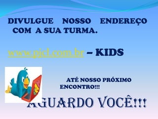 DIVULGUE NOSSO ENDEREÇO
COM A SUA TURMA.

www.pjcl.com.br – KIDS
ATÉ NOSSO PRÓXIMO
ENCONTRO!!!

Aguardo VOCÊ!!!

 