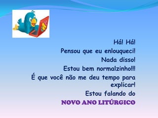 Há! Há!
Pensou que eu enlouqueci!
Nada disso!
Estou bem normalzinho!!!
É que você não me deu tempo para
explicar!
Estou falando do
NOVO ANO LITÚRGICO

 