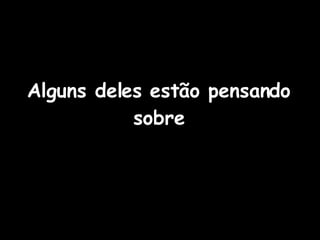 Alguns deles estão pensando sobre 