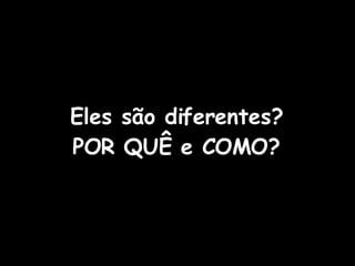 Eles são diferentes? POR QUÊ e COMO? 