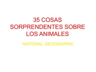 35 COSAS
SORPRENDENTES SOBRE
LOS ANIMALES
NATIONAL GEOGRAPHIC
 