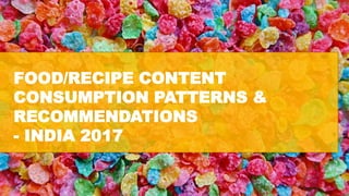 FOOD/RECIPE CONTENT
CONSUMPTION PATTERNS &
RECOMMENDATIONS
- INDIA 2017
 