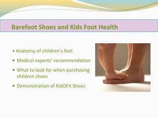 Barefoot Shoes and Kids Foot Health
• Anatomy of children’s feet
• Medical experts’ recommendation
• What to look for when purchasing
children shoes
• Demonstration of KidOFit Shoes

 
