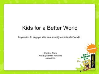 Kids for a Better World Chenling Zhang Kids Expert MTV Networks 05/06/2009 Inspiration to engage kids in a socially complicated world 