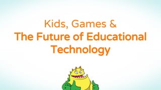 Kids, Games &
The Future of Educational
Technology
 
