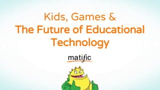 Kids, Games &
The Future of Educational
Technology
 
