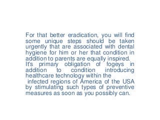 For that better eradication, you will find
some unique steps should be taken
urgently that are associated with dental
hygi...