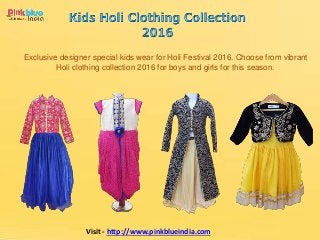 Exclusive designer special kids wear for Holi Festival 2016. Choose from vibrant
Holi clothing collection 2016 for boys and girls for this season.
Visit - http://www.pinkblueindia.com
 
