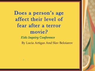 Does a person’s age
affect their level of
 fear after a terror
       movie?
  Kids Inquiry Conference
   By Lucia Artigas And Slav Beloiarov




    1
 
