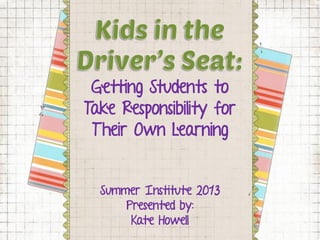 Getting Students to
Take Responsibility for
Their Own Learning
Summer Institute 2013
Presented by:
Kate Howell
 