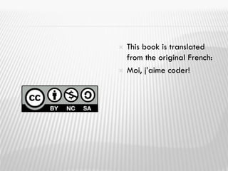  This book is translated
from the original French:
 Moi, j’aime coder!
 