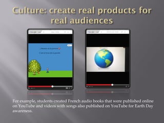 For example, students created French audio books that were published online
on YouTube and videos with songs also published on YouTube for Earth Day
awareness.
 