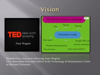 Modelled my classroom following Tony Wagner:
First Innovation Education fellow at the Technology & Entrepreneur Center
at Harvard University.
Tony Wagner
 