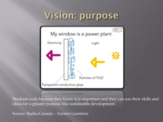 Students code because they know it is important and they can use their skills and
ideas for a greater purpose like sustainable development.
Source: Radio-Canada – Années Lumières
 