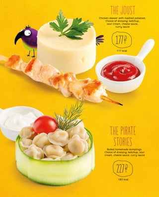 117 kcal
177
183 kcal
227
Chicken skewer with mashed potatoes.
Choice of dressing: ketchup,
sour cream, cheese sauce,
curry sauce
Boiled homemade dumplings.
Choice of dressing: ketchup, sour
cream, cheese sauce, curry sauce
THE JOUST
THE PIRATE
STORIES
 