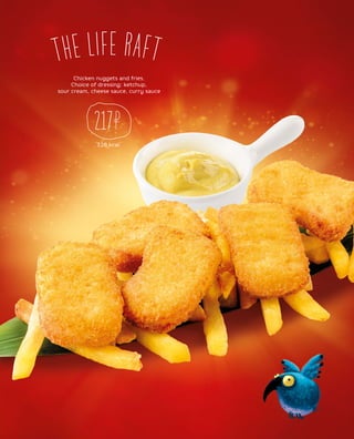 217
Chicken nuggets and fries.
Choice of dressing: ketchup,
sour cream, cheese sauce, curry sauce
328 kcal
THE LIFE RAFT
 