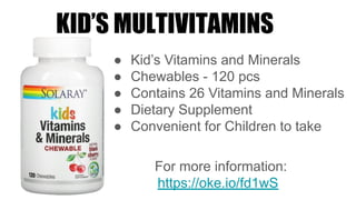 KID’S MULTIVITAMINS
● Kid’s Vitamins and Minerals
● Chewables - 120 pcs
● Contains 26 Vitamins and Minerals
● Dietary Supplement
● Convenient for Children to take
For more information:
https://oke.io/fd1wS
 