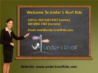 Welcome To Under 1 Roof Kids
Call Us: 020 3247 4417 (centre),
020 8855 7267 (nursery)
Email: mail@under1roofkids.com
Website: www.under1roofkids.com
 