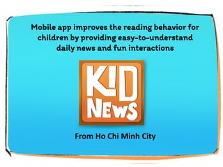 Mobile app improves the reading behavior for
children by providing easy-to-understand
daily news and fun interactions
From Ho Chi Minh City
 