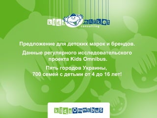 Предложение для детских марок и брендов.
 Данные регулярного исследовательского
         проекта Kids Omnibus.
         Пять городов Украины,
    700 семей с детьми от 4 до 16 лет!
 