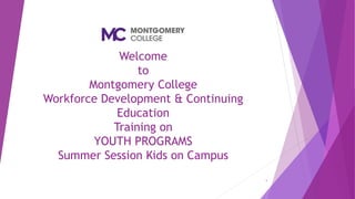 Welcome
to
Montgomery College
Workforce Development & Continuing
Education
Training on
YOUTH PROGRAMS
Summer Session Kids on Campus
1
 