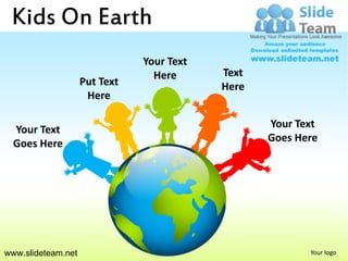 Kids On Earth
                               Your Text
                                 Here      Text
                    Put Text               Here
                     Here

                                                  Your Text
  Your Text
                                                  Goes Here
  Goes Here




www.slideteam.net                                        Your logo
 