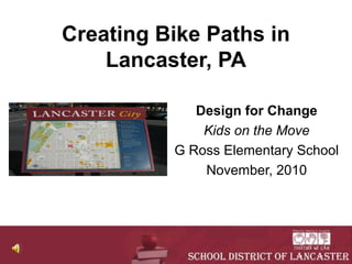 Creating Bike Paths in
Lancaster, PA
Design for Change
Kids on the Move
G Ross Elementary School
November, 2010
 