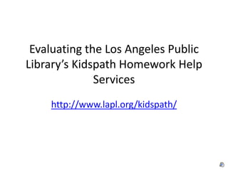 Evaluating the Los Angeles Public
Library’s Kidspath Homework Help
Services
http://www.lapl.org/kidspath/
 