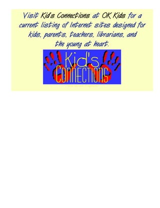 Visit Kid’s Connections at OK Kids for a
current listing of Internet sites designed for
    kids, parents, teachers, librarians, and
              the young at heart.




                 Press here now to hyperlink.
 