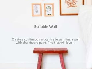 Scribble Wall
Create a continuous art centre by painting a wall
with chalkboard paint. The Kids will love it.
 