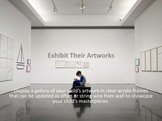 Exhibit Their Artworks
Display a gallery of your child’s artwork in clear acrylic frames
that can be updated as often or string wire from wall to showcase
your child’s masterpieces.