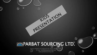 PARBAT SOURCING LTD.
Sector # Road # 10, House # 22, Uttara, Dhaka-1231.
E-mail: info@parbatsourcing.com
www.parbatsourcing.com
 