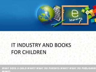 IT INDUSTRY AND BOOKS
FOR CHILDREN
WHAT DOES A CHILD WANT? WHAT DO PARENTS WANT? WHAT DO PUBLISHERS
 