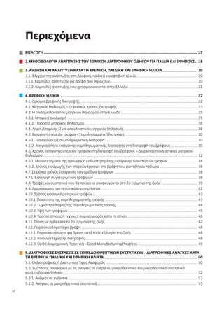12 
Περιεχόμενα 
ΕΙΣΑΓΩΓΗ .......................................................................................................................... 17 
2. ΜΕΘΟΔΟΛΟΓΙΑ ΑΝΑΠΤΥΞΗΣ ΤΟΥ ΕΘΝΙΚΟΥ ΔΙΑΤΡΟΦΙΚΟΥ ΟΔΗΓΟΥ ΓΙΑ ΠΑΙΔΙΑ ΚΑΙ ΕΦΗΒΟΥΣ .. 18 
3. ΑΥΞΗΣΗ ΚΑΙ ΑΝΑΠΤΥΞΗ ΚΑΤΑ ΤΗ ΒΡΕΦΙΚΗ, ΠΑΙΔΙΚΗ ΚΑΙ ΕΦΗΒΙΚΗ ΗΛΙΚΙΑ ............................ 20 
3.1. Έλεγχος της ανάπτυξης στη βρεφική, παιδική και εφηβική ηλικία ........................................................ 20 
3.1.1. Καμπύλες ανάπτυξης για βρέφη που θηλάζουν ................................................................................ 20 
3.1.2. Καμπύλες ανάπτυξης που χρησιμοποιούνται στην Ελλάδα ................................................................21 
4. ΒΡΕΦΙΚΗ ΗΛΙΚΙΑ ............................................................................................................. 22 
4.1. Ορισμοί βρεφικής διατροφής ........................................................................................................... 22 
4.2. Μητρικός θηλασμός – Ο φυσικός τρόπος διατροφής ......................................................................... 23 
4.3. Η επιδημιολογία του μητρικού θηλασμού στην Ελλάδα ...................................................................... 25 
4.3.1. Ιστορική αναδρομή ....................................................................................................................... 25 
4.3.2. Ποσοστά μητρικού θηλασμού ....................................................................................................... 26 
4.4. Λήψη βιταμίνης D και αποκλειστικός μητρικός θηλασμός ................................................................... 28 
4.5. Εισαγωγή στερεών τροφών – Συμπληρωματική διατροφή .................................................................. 30 
4.5.1. Τι ονομάζουμε συμπληρωματική διατροφή .................................................................................... 30 
4.5.2. Αναγκαιότητα εισαγωγής συμπληρωματικής διατροφής στη διατροφή του βρέφους ........................ 30 
4.6. Χρόνος εισαγωγής στερεών τροφών στη διατροφή του βρέφους – Διάρκεια αποκλειστικού μητρικού 
θηλασμού ............................................................................................................................................. 32 
4.6.1. Μειονεκτήματα της πρόωρης ή καθυστερημένης εισαγωγής των στερεών τροφών ........................... 34 
4.6.2. Χρόνος εισαγωγής των στερεών τροφών στα βρέφη που γεννήθηκαν πρόωρα ................................... 38 
4.7. Σειρά και χρόνος εισαγωγής των ομάδων τροφίμων ............................................................................ 38 
4.7.1. Εισαγωγή συγκεκριμένων τροφίμων ............................................................................................... 38 
4.8. Τροφές και συστατικά που θα πρέπει να αποφεύγονται στο 2ο εξάμηνο της ζωής ................................. 39 
4.9. Διαμόρφωση των γευστικών προτιμήσεων ........................................................................................ 41 
4.10. Τρόπος εισαγωγής στερεών τροφών ................................................................................................ 43 
4.10.1. Ποσότητα της συμπληρωματικής τροφής ..................................................................................... 43 
4.10.2. Συχνότητα λήψης της συμπληρωματικής τροφής .......................................................................... 44 
4.10.3. Υφή των τροφίμων ....................................................................................................................... 45 
4.10.4. Τρόπος σίτισης ή τεχνικές συμπεριφοράς κατά τη σίτιση ................................................................ 46 
4.11. Σίτιση με γάλα κατά το 2ο εξάμηνο της ζωής ......................................................................................47 
4.12. Παρασκευάσματα για βρέφη .......................................................................................................... 48 
4.12.1. Παρασκευάσματα για βρέφη κατά το 1ο εξάμηνο της ζωής ............................................................ 48 
4.12.2. Κίνδυνοι τεχνητής διατροφής ...................................................................................................... 48 
4.12.3. Ορθή Βιομηχανική Πρακτική – Good Manufacturing Practices ....................................................... 49 
5. ΔΙΑΤΡΟΦΙΚΕΣ ΣΥΣΤΑΣΕΙΣ ΣΕ ΕΠΙΠΕΔΟ ΘΡΕΠΤΙΚΩΝ ΣΥΣΤΑΤΙΚΩΝ – ΔΙΑΤΡΟΦΙΚΕΣ ΑΝΑΓΚΕΣ ΚΑΤΑ 
ΤΗ ΒΡΕΦΙΚΗ, ΠΑΙΔΙΚΗ ΚΑΙ ΕΦΗΒΙΚΗ ΗΛΙΚΙΑ .......................................................................... 50 
5.1. Οι Διατροφικές ή Διαιτητικές Τιμές Αναφοράς .................................................................................... 50 
5.2. Συστάσεις αναφορικά με τις ανάγκες σε ενέργεια, μακροθρεπτικά και μικροθρεπτικά συστατικά 
κατά τη βρεφική ηλικία ........................................................................................................................... 52 
5.2.1. Ανάγκες σε ενέργεια ...................................................................................................................... 52 
5.2.2. Ανάγκες σε μακροθρεπτικά συστατικά ............................................................................................ 55 
 
