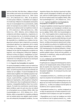 144 
ρωτά και fast food. Με άλλα λόγια, τρόφιμα εκ διαμέ- 
τρου αντίθετα από εκείνα που συστήνονται στο πλαίσιο 
μιας υγιεινής διατροφής (Cairns et al., 2009; Cairns 
et al., 2013; McGinnis et al., 2006). Αν και φαίνεται 
να ασκεί μέτρια επίδραση, η προώθηση των τροφίμων 
στα παιδιά έχει επίδραση στις διατροφικές προτιμήσεις 
τους και τη συμπεριφορά τους ως καταναλωτές, καθώς 
ελκύει την προσοχή τους και αυξάνει την αποδοχή, την 
αρέσκεια και τη ζήτηση αυτών των προϊόντων (Cairns et 
al., 2013; Cairns et al., 2009; McGinnis et al., 2006; 
Schor et al., 2007). Μάλιστα, αυτή η επίδραση είναι 
ανεξάρτητη από άλλους παράγοντες, στοχεύοντας τό- 
σο την επωνυμία όσο και τη συνολική κατηγορία του 
τροφίμου (Cairns et al., 2013; Hastings et al., 2003). 
Να προστεθεί ότι η τηλεθέαση και η έκθεση στα δια- 
φημιστικά μηνύματα έχουν συσχετιστεί με μειωμένη 
κατανάλωση φρούτων και λαχανικών από τα παιδιά 
(Blanchette et al., 2005). Όταν ρωτήθηκαν σχετικά 
με το θέμα των διαφημίσεων, τα περισσότερα παιδιά 
ανέφεραν ότι δεν είχαν δει διαφημίσεις για φρούτα και 
λαχανικά, ενώ οι διαφημίσεις ανθυγιεινών τροφίμων, 
πλούσιων σε λίπος και ζάχαρη, αναφέρθηκαν ως εμπό- 
διο για την κατανάλωση φρούτων και λαχανικών, καθώς 
πυροδοτούν την επιθυμία για εύγευστο και οικονομικό 
ανθυγιεινό φαγητό (Kr¡lner et al., 2011). 
9.1.2.6. Σημασία της διατροφής στο σχολείο 
Οι υγιεινές διατροφικές συνήθειες κατά την παιδική και 
εφηβική ηλικία αποτελούν ακρογωνιαίο λίθο για την καλή 
υγεία, τη σωστή σωματική και γνωσιακή ανάπτυξη των 
παιδιών και των εφήβων. Η υγιεινή διατροφή από την 
παιδική ηλικία συμβάλλει στην πρόληψη ορισμένων προ- 
βλημάτων υγείας βραχυπρόθεσμα, όπως η τερηδόνα, η 
αναιμία, η αργή ανάπτυξη, η εμφάνιση υπερβάλλοντος 
βάρους και παχυσαρκίας, αλλά και χρόνιων νοσημάτων 
στην ενήλικη ζωή, όπως τα καρδιαγγειακά νοσήματα, ο 
καρκίνος, ο σακχαρώδης διαβήτης τύπου 2 και η οστεο- 
πόρωση. Τα παιδιά που αναπτύσσουν υγιεινές διατρο- 
φικές συνήθειες νωρίς στη ζωή τους είναι πιο πιθανό 
να τις διατηρήσουν και ως ενήλικες (WHO, 2006; Van 
Cauwenberghe et al., 2010; Nelson et al., 2013). 
Ωστόσο, αξίζει να σημειωθεί ότι η περίοδος μετάβασης 
από την παιδική ηλικία στην εφηβεία συχνά συνοδεύ- 
εται από ανθυγιεινές διατροφικές συνήθειες. Για τους 
παραπάνω λόγους είναι ιδιαίτερα σημαντικό να εδραι- 
ωθούν υγιεινές διατροφικές συνήθειες από νωρίς στη 
ζωή, αλλά και να δοθεί έμφαση στη μεταβατική περίο- 
δο από την παιδική ηλικία στην εφηβεία (WHO, 2006; 
Van Cauwenberghe et al., 2010; Nelson et al., 2013). 
9.1.2.6.1. Σχολικό περιβάλλον και διαμόρφωση 
διατροφικών συνηθειών των παιδιών 
Το σχολικό περιβάλλον αποτελεί σημαντικό παράγοντα 
για τη διαμόρφωση των διατροφικών συνηθειών και 
των συνηθειών σωματικής δραστηριότητας των παιδιών 
και των εφήβων (WHO, 2006; Van Cauwenberghe et 
al., 2010). Αυτό συμβαίνει διότι τα παιδιά περνούν στο 
σχολείο σημαντικό μέρος της ημέρας τους, περίπου 6 
ώρες ημερησίως, για αρκετά μεγάλο διάστημα στη ζωή 
τους, 11 έως 14 έτη (νηπιαγωγείο-δημοτικό-γυμνάσιο, 
λύκειο), συνήθως καταναλώνουν φαγητό κατά τη διάρ- 
κεια του σχολείου και μάλιστα την περίοδο εκείνη στην 
οποία διαμορφώνονται οι διατροφικές τους συνήθειες 
(CDC προσαρμοσμένο στα ελληνικά δεδομένα). Επιπρό- 
σθετα, το σχολείο δίνει τη δυνατότητα να ενημερωθεί 
μεγάλος αριθμός ατόμων. Εκτός από τους μαθητές, το 
προσωπικό, οι οικογένειες, ακόμα και μέλη της κοινό- 
τητας (Nelson et al., 2013). 
9.1.2.6.2. Ανάγκη για κεντρική διατροφική 
πολιτική για τα σχολεία 
Ο σχεδιασμός και η εφαρμογή ολοκληρωμένης στρατη- 
γικής για την παροχή αγωγής υγείας σε θέματα διατρο- 
φής στα σχολεία είναι σημαντικός. Η διατροφική πο- 
λιτική για τα σχολεία αποτελεί τη βάση για ένα υγιεινό 
διατροφικό περιβάλλον. Το αντικείμενό της είναι ευρύ 
και περιλαμβάνει: 
• Διατροφικές συστάσεις (π.χ., συστάσεις για τον σχεδι- 
ασμό των γευμάτων που καταναλώνονται στο σχολείο). 
• Κανονισμούς αναφορικά με τη διαθεσιμότητα των τρο- 
φίμων και των ποτών που θα πρέπει να διανέμονται στο 
σχολείο (π.χ., το είδος των τροφίμων που θα πρέπει να 
διατίθενται από το σχολικό κυλικείο). 
• Διατροφικούς κανόνες (π.χ., κανόνες αναφορικά με 
το είδος του φαγητού που τα παιδιά επιτρέπεται να κα- 
ταναλώσουν κατά τη διάρκεια των ωρών του σχολείου). 
• Παρεμβάσεις για τις τιμές των τροφίμων και ποτών 
που διατίθενται από τα σχολικά κυλικεία (π.χ., επιδο- 
Ινστιτούτο Προληπτικής, Περιβαλλοντικής και Εργασιακής Ιατρικής, Prolepsis 
 