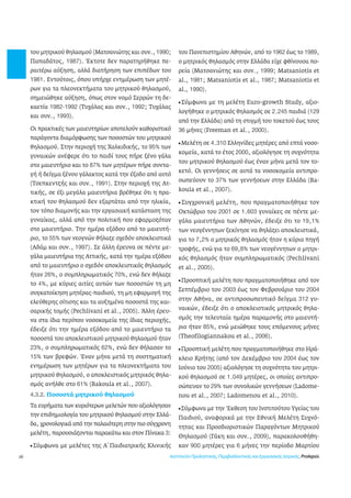 26 
του μητρικού θηλασμού (Ματσανιώτης και συν., 1990; 
Παπαδάτος, 1987). Έκτοτε δεν παρατηρήθηκε πε- 
ραιτέρω αύξηση, αλλά διατήρηση των επιπέδων του 
1981. Εντούτοις, όπου υπήρχε ενημέρωση των μητέ- 
ρων για τα πλεονεκτήματα του μητρικού θηλασμού, 
σημειώθηκε αύξηση, όπως στον νομό Σερρών τη δε- 
καετία 1982-1992 (Τυχάλας και συν., 1992; Τυχάλας 
και συν., 1993). 
Οι πρακτικές των μαιευτηρίων αποτελούν καθοριστικό 
παράγοντα διαμόρφωσης των ποσοστών του μητρικού 
θηλασμού. Στην περιοχή της Χαλκιδικής, το 95% των 
γυναικών ανέφερε ότι το παιδί τους πήρε ξένο γάλα 
στο μαιευτήριο και το 87% των μητέρων πήρε συντα- 
γή ή δείγμα ξένου γάλακτος κατά την έξοδο από αυτό 
(Τσεπκεντζής και συν., 1991). Στην περιοχή της Ατ- 
τικής, σε έξι μεγάλα μαιευτήρια βρέθηκε ότι η πρα- 
κτική του θηλασμού δεν εξαρτάται από την ηλικία, 
τον τόπο διαμονής και την εργασιακή κατάσταση της 
γυναίκας, αλλά από την πολιτική που εφαρμοζόταν 
στο μαιευτήριο. Την ημέρα εξόδου από το μαιευτή- 
ριο, το 55% των νεογνών θήλαζε σχεδόν αποκλειστικά 
(Αδάμ και συν., 1997). Σε άλλη έρευνα σε πέντε με- 
γάλα μαιευτήρια της Αττικής, κατά την ημέρα εξόδου 
από το μαιευτήριο ο σχεδόν αποκλειστικός θηλασμός 
ήταν 26%, ο συμπληρωματικός 70%, ενώ δεν θήλαζε 
το 4%, με κύριες αιτίες αυτών των ποσοστών τη μη 
συγκατοίκηση μητέρας-παιδιού, τη μη εφαρμογή της 
ελεύθερης σίτισης και τα αυξημένα ποσοστά της και- 
σαρικής τομής (Pechlivani et al., 2005). Άλλη έρευ- 
να στα ίδια περίπου νοσοκομεία της ίδιας περιοχής, 
έδειξε ότι την ημέρα εξόδου από το μαιευτήριο τα 
ποσοστά του αποκλειστικού μητρικού θηλασμού ήταν 
23%, ο συμπληρωματικός 62%, ενώ δεν θήλασαν το 
15% των βρεφών. Έναν μήνα μετά τη συστηματική 
ενημέρωση των μητέρων για τα πλεονεκτήματα του 
μητρικού θηλασμού, ο αποκλειστικός μητρικός θηλα- 
σμός ανήλθε στο 61% (Bakoula et al., 2007). 
4.3.2. Ποσοστά μητρικού θηλασμού 
Τα ευρήματα των κυριότερων μελετών που αξιολόγησαν 
την επιδημιολογία του μητρικού θηλασμού στην Ελλά- 
δα, χρονολογικά από την παλαιότερη στην πιο σύγχρονη 
μελέτη, παρουσιάζονται παρακάτω και στον Πίνακα 3: 
l Σύμφωνα με μελέτες της Α΄Παιδιατρικής Κλινικής 
του Πανεπιστημίου Αθηνών, από το 1962 έως το 1989, 
ο μητρικός θηλασμός στην Ελλάδα είχε φθίνουσα πο- 
ρεία (Ματσανιώτης και συν., 1999; Matsaniotis et 
al., 1981; Matsaniotis et al., 1987; Matsaniotis et 
al., 1990). 
l Σύμφωνα με τη μελέτη Euro-growth Study, αξιο- 
λογήθηκε ο μητρικός θηλασμός σε 2.245 παιδιά (129 
από την Ελλάδα) από τη στιγμή του τοκετού έως τους 
36 μήνες (Freeman et al., 2000). 
l Μελέτη σε 4.310 Ελληνίδες μητέρες από επτά νοσο- 
κομεία, κατά το έτος 2000, αξιολόγησε τη συχνότητα 
του μητρικού θηλασμού έως έναν μήνα μετά τον το- 
κετό. Οι γεννήσεις σε αυτά τα νοσοκομεία αντιπρο- 
σωπεύουν το 37% των γεννήσεων στην Ελλάδα (Ba-koula 
et al., 2007). 
l Συγχρονική μελέτη, που πραγματοποιήθηκε τον 
Οκτώβριο του 2001 σε 1.603 γυναίκες σε πέντε με- 
γάλα μαιευτήρια των Αθηνών, έδειξε ότι το 19,1% 
των νεογέννητων ξεκίνησε να θηλάζει αποκλειστικά, 
για το 7,2% ο μητρικός θηλασμός ήταν η κύρια πηγή 
τροφής, ενώ για το 69,8% των νεογέννητων ο μητρι- 
κός θηλασμός ήταν συμπληρωματικός (Pechlivani 
et al., 2005). 
l Προοπτική μελέτη που πραγματοποιήθηκε από τον 
Σεπτέμβριο του 2003 έως τον Φεβρουάριο του 2004 
στην Αθήνα, σε αντιπροσωπευτικό δείγμα 312 γυ- 
ναικών, έδειξε ότι ο αποκλειστικός μητρικός θηλα- 
σμός την τελευταία ημέρα παραμονής στο μαιευτή- 
ριο ήταν 85%, ενώ μειώθηκε τους επόμενους μήνες 
(Theofilogiannakou et al., 2006). 
l Προοπτική μελέτη που πραγματοποιήθηκε στο Ηρά- 
κλειο Κρήτης (από τον Δεκέμβριο του 2004 έως τον 
Ιούνιο του 2005) αξιολόγησε τη συχνότητα του μητρι- 
κού θηλασμού σε 1.049 μητέρες, οι οποίες αντιπρο- 
σώπευαν το 29% των συνολικών γεννήσεων (Ladome-nou 
et al., 2007; Ladomenou et al., 2010). 
l Σύμφωνα με την Έκθεση του Ινστιτούτου Υγείας του 
Παιδιού, αναφορικά με την Εθνική Μελέτη Συχνό- 
τητας και Προσδιοριστικών Παραγόντων Μητρικού 
Θηλασμού (Γάκη και συν., 2009), παρακολουθήθη- 
καν 900 μητέρες για 6 μήνες την περίοδο Μαρτίου 
Ινστιτούτο Προληπτικής, Περιβαλλοντικής και Εργασιακής Ιατρικής, Prolepsis 
 