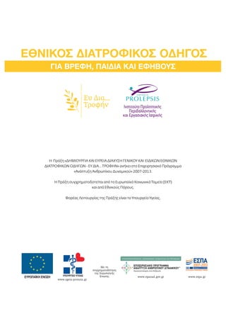 EΘΝΙΚΟΣ ΔΙΑΤΡΟΦΙΚΟΣ ΟΔΗΓΟΣ 
ΓΙΑ ΒΡΕΦΗ, ΠΑΙΔΙΑ ΚΑΙ ΕΦΗΒΟΥΣ 
Eυ Δια... 
Τροφήν 
Η Πράξη «ΔΗΜΙΟΥΡΓΙΑ ΚΑΙ ΕΥΡΕΙΑ ΔΙΑΧΥΣΗ ΓΕΝΙΚΟΥ ΚΑΙ ΕΙΔΙΚΩΝ ΕΘΝΙΚΩΝ 
ΔΙΑΤΡΟΦΙΚΩΝ ΟΔΗΓΩΝ - ΕΥ ΔΙΑ...ΤΡΟΦΗΝ» ανήκει στο Επιχειρησιακό Πρόγραμμα 
«Ανάπτυξη Ανθρωπίνου Δυναμικού» 2007-2013. 
Η Πράξη συγχρηματοδοτείται από το Ευρωπαϊκό Κοινωνικό Ταμείο (ΕΚΤ) 
www.epanad.gov.gr www.espa.gr 
Με τη 
συγχρηματοδότηση 
της Ευρωπαϊκής 
Ένωσης 
www.ygeia-pronoia.gr 
και από Εθνικούς Πόρους. 
Φορέας Λειτουργίας της Πράξης είναι το Υπουργείο Υγείας. 
 