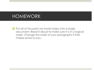 HOMEWORK

 Put all of the parts we wrote today into a single
  document. Read it aloud to make sure it is in a logical
  order. Change the order of your paragraphs if that
  makes sense to you.
 