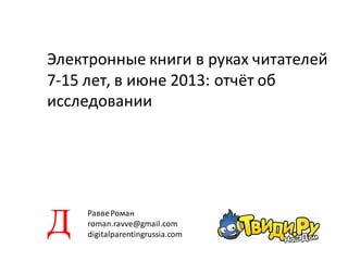 Электронные книги в руках читателей
7-15 лет, в июне 2013: отчёт об
исследовании
РаввеРоман
roman.ravve@gmail.com
digitalparentingrussia.comД
 