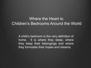 Where the Heart is:
Children’s Bedrooms Around the World


   A child’s bedroom is the very definition of
   home. It is where they sleep, where
   they keep their belongings and where
   they formulate their hopes and dreams.
 