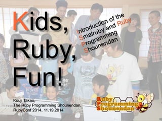 Kids, 
Ruby, 
Fun 
Kouji Takao, 
The Ruby Programming Shounendan, 
RubyConf 2014, 11.19.2014 
 