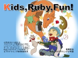 小学3年生にも使える、
プログラミング言語Rubyに特化
したビジュアルプログラミングエ
ディタ『スモウルビー』の開発と、
Rubyプログラミング少年団によ
るプログラミング教育関連事業
高尾宏治
Rubyプログラミング少年団
 