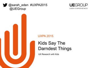 UXPA 2015
UX Research with Kids
Kids Say The
Darndest Things
@sarah_eden #UXPA2015
@UEGroup
 